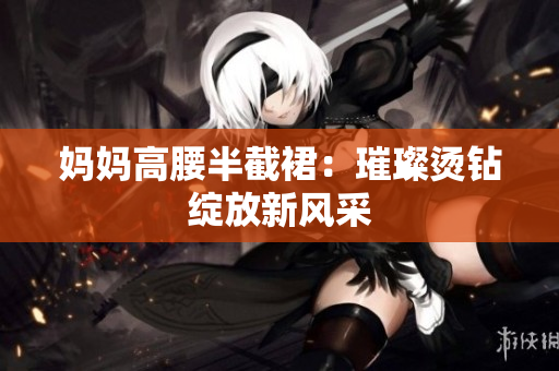 妈妈高腰半截裙：璀璨烫钻绽放新风采