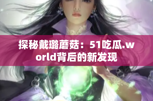 探秘戴璐蘑菇：51吃瓜.world背后的新发现