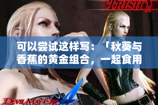 可以尝试这样写：「秋葵与香蕉的黄金组合，一起食用有益身体健康吗？」