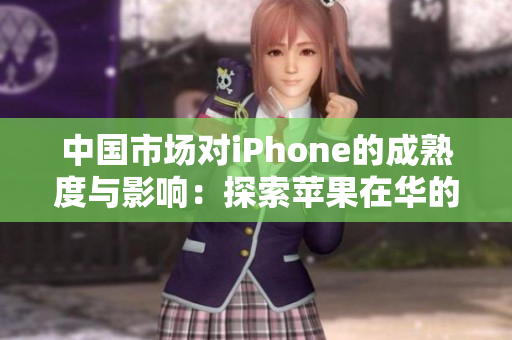 中国市场对iPhone的成熟度与影响：探索苹果在华的成功之路