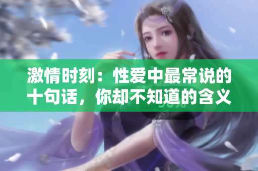 激情时刻：性爱中最常说的十句话，你却不知道的含义