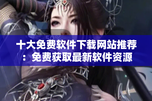 十大免费软件下载网站推荐：免费获取最新软件资源