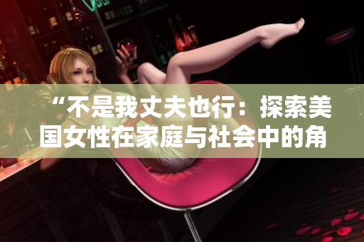 “不是我丈夫也行：探索美国女性在家庭与社会中的角色”