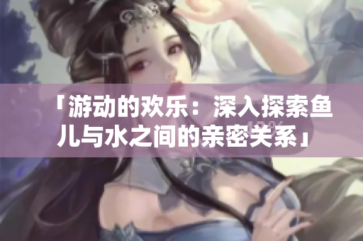 「游动的欢乐：深入探索鱼儿与水之间的亲密关系」