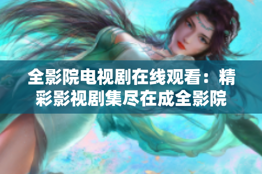 全影院电视剧在线观看：精彩影视剧集尽在成全影院