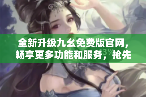 全新升级九幺免费版官网，畅享更多功能和服务，抢先体验最新版本！