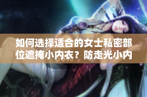 如何选择适合的女士私密部位遮掩小内衣？防走光小内搭选购指南
