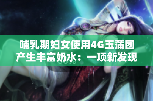 哺乳期妇女使用4G玉蒲团产生丰富奶水：一项新发现