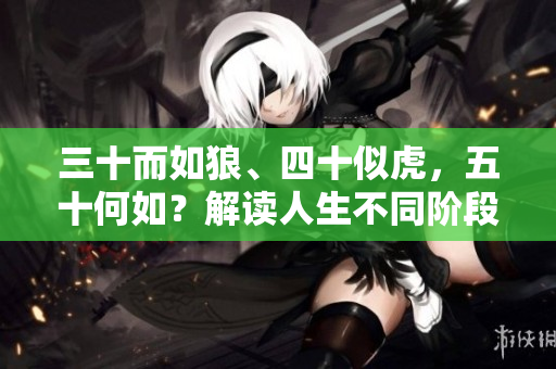 三十而如狼、四十似虎，五十何如？解读人生不同阶段的挑战与智慧