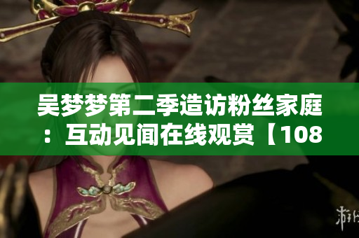 吴梦梦第二季造访粉丝家庭：互动见闻在线观赏【1080高清】