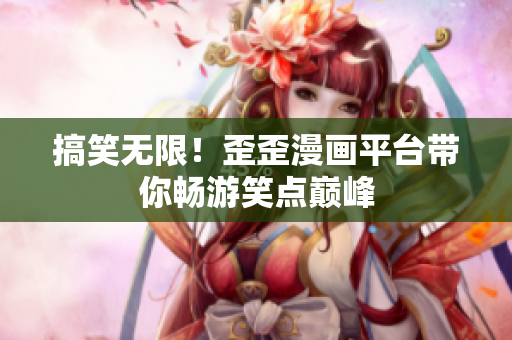 搞笑无限！歪歪漫画平台带你畅游笑点巅峰