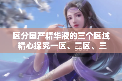 区分国产精华液的三个区域 精心探究一区、二区、三区产品特色