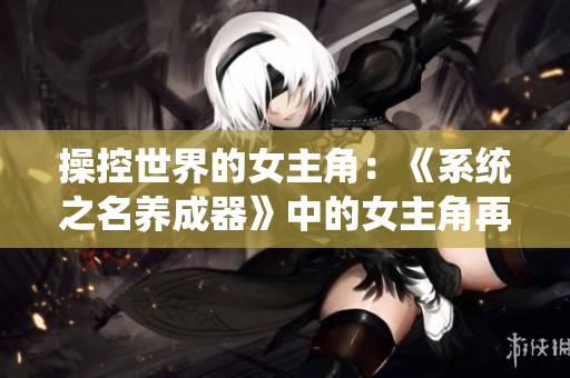 操控世界的女主角：《系统之名养成器》中的女主角再现