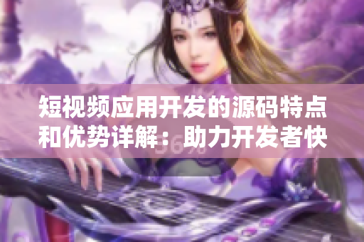 短视频应用开发的源码特点和优势详解：助力开发者快速打造高效、流畅的视频平台