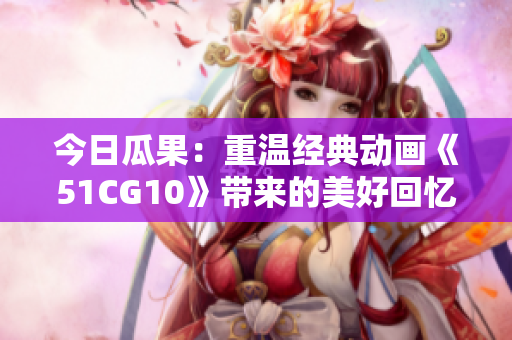今日瓜果：重温经典动画《51CG10》带来的美好回忆