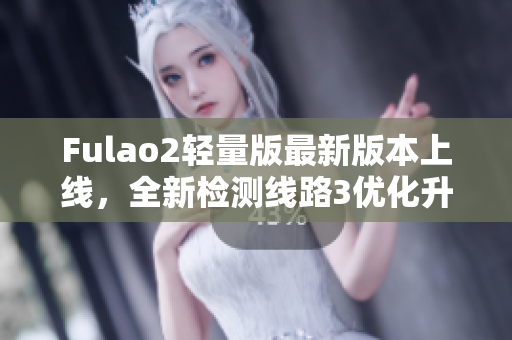 Fulao2轻量版最新版本上线，全新检测线路3优化升级