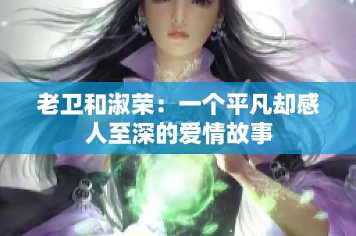 老卫和淑荣：一个平凡却感人至深的爱情故事