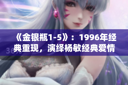 《金银瓶1-5》：1996年经典重现，演绎杨敏经典爱情传奇
