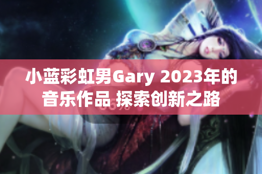 小蓝彩虹男Gary 2023年的音乐作品 探索创新之路