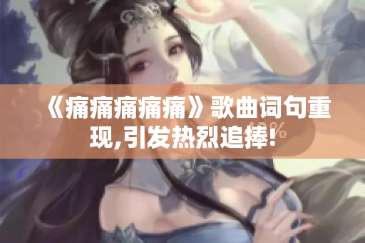 《痛痛痛痛痛》歌曲词句重现,引发热烈追捧!