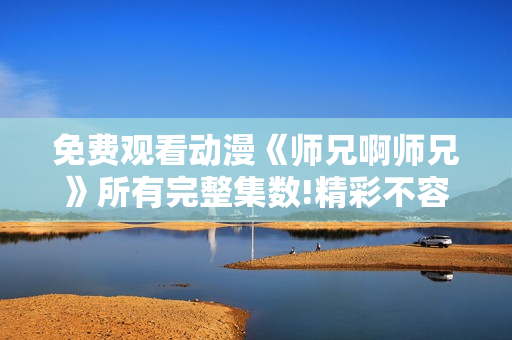 免费观看动漫《师兄啊师兄》所有完整集数!精彩不容错过!