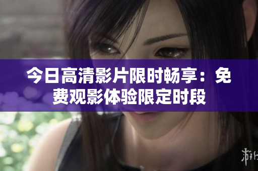 今日高清影片限时畅享：免费观影体验限定时段