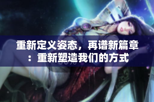 重新定义姿态，再谱新篇章：重新塑造我们的方式
