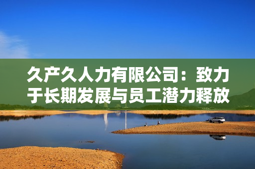 久产久人力有限公司：致力于长期发展与员工潜力释放的领先企业