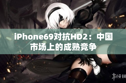 iPhone69对抗HD2：中国市场上的成熟竞争