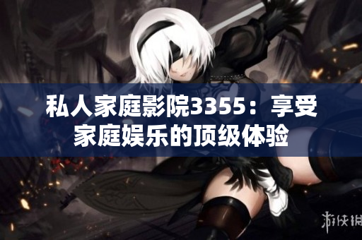 私人家庭影院3355：享受家庭娱乐的顶级体验