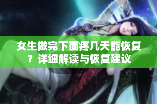女生做完下面疼几天能恢复？详细解读与恢复建议