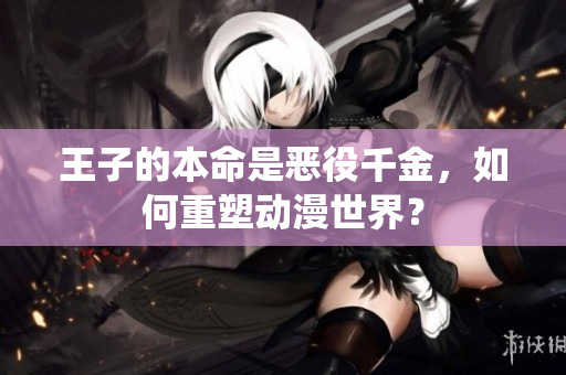 王子的本命是恶役千金，如何重塑动漫世界？