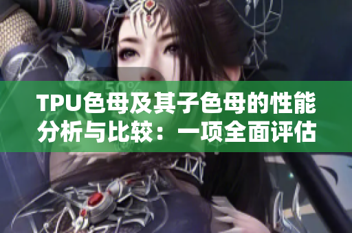 TPU色母及其子色母的性能分析与比较：一项全面评估