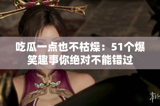 吃瓜一点也不枯燥：51个爆笑趣事你绝对不能错过