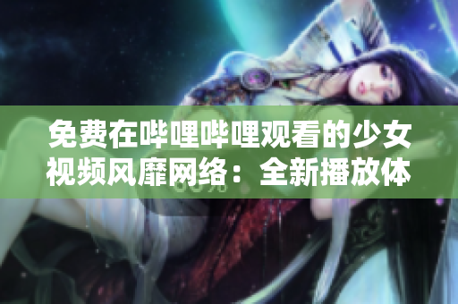 免费在哔哩哔哩观看的少女视频风靡网络：全新播放体验引爆热潮