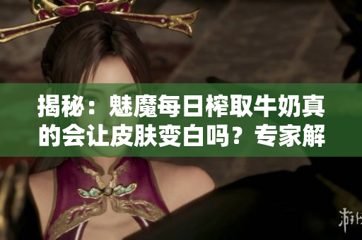 揭秘：魅魔每日榨取牛奶真的会让皮肤变白吗？专家解读独特养生秘籍