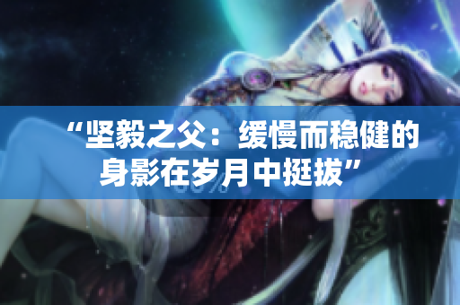 “坚毅之父：缓慢而稳健的身影在岁月中挺拔”