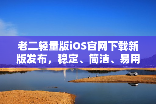 老二轻量版iOS官网下载新版发布，稳定、简洁、易用 
