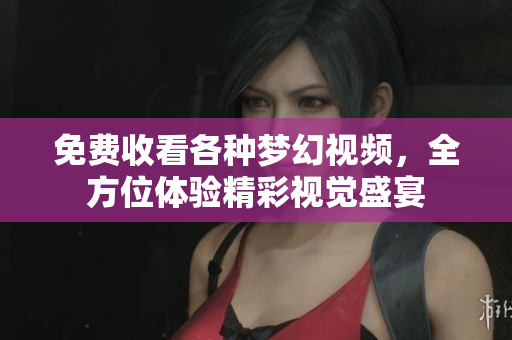 免费收看各种梦幻视频，全方位体验精彩视觉盛宴