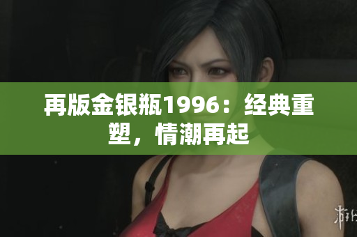 再版金银瓶1996：经典重塑，情潮再起