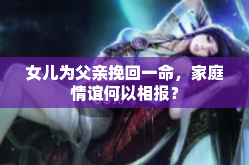 女儿为父亲挽回一命，家庭情谊何以相报？