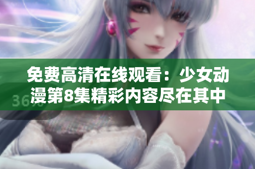 免费高清在线观看：少女动漫第8集精彩内容尽在其中