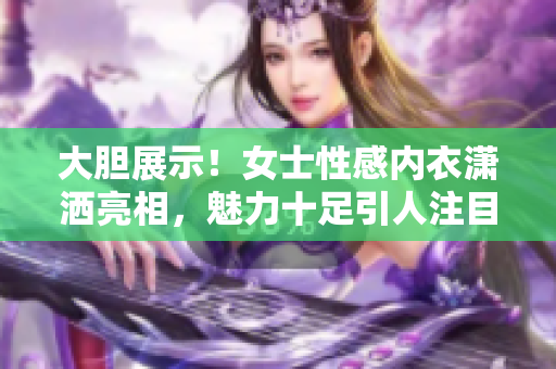 大胆展示！女士性感内衣潇洒亮相，魅力十足引人注目