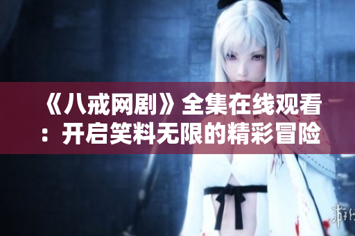 《八戒网剧》全集在线观看：开启笑料无限的精彩冒险