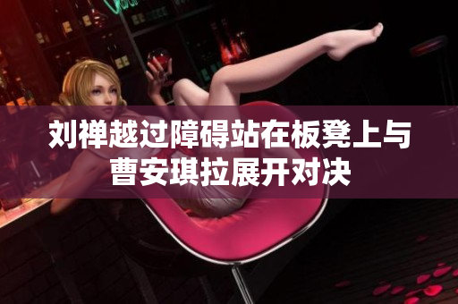 刘禅越过障碍站在板凳上与曹安琪拉展开对决