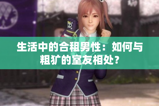生活中的合租男性：如何与粗犷的室友相处？