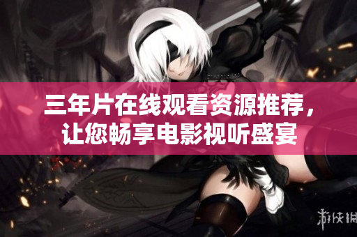 三年片在线观看资源推荐，让您畅享电影视听盛宴