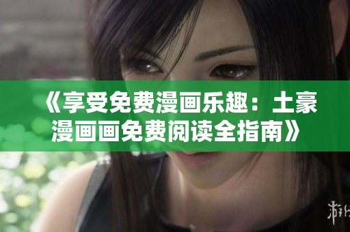 《享受免费漫画乐趣：土豪漫画画免费阅读全指南》