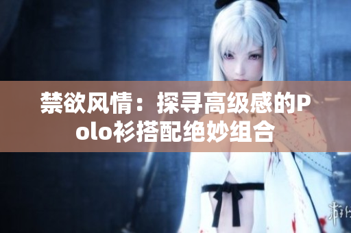 禁欲风情：探寻高级感的Polo衫搭配绝妙组合