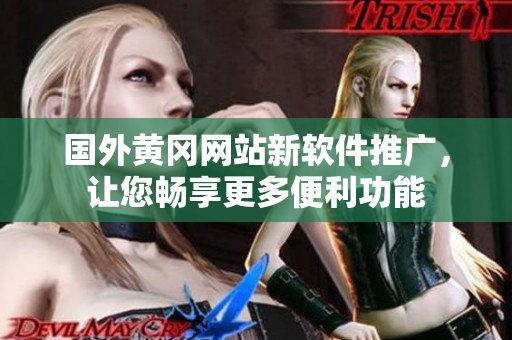 国外黄冈网站新软件推广，让您畅享更多便利功能